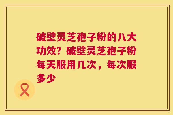 破壁灵芝孢子粉的八大功效？破壁灵芝孢子粉每天服用几次，每次服多少  第1张