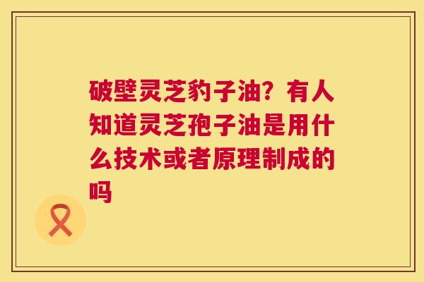 破壁灵芝豹子油?有人知道灵芝孢子油是用什么技术或者原理制成的吗 第1张 破壁灵芝豹子油?有人知道灵芝孢子油是用什么技术或者原理制成的吗 第1张