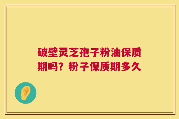 破壁灵芝孢子粉油保质期吗？粉子保质期多久  第1张