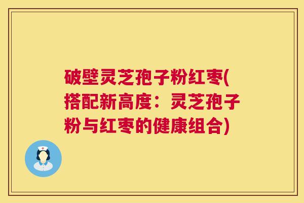 破壁灵芝孢子粉红枣(搭配新高度:灵芝孢子粉与红枣的健康组合) 第1张 破壁灵芝孢子粉红枣(搭配新高度:灵芝孢子粉与红枣的健康组合) 第1张