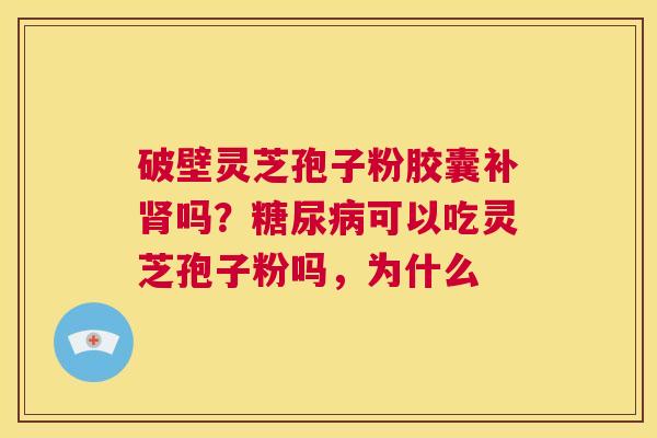 破壁灵芝孢子粉胶囊补肾吗？糖尿病可以吃灵芝孢子粉吗，为什么  第1张