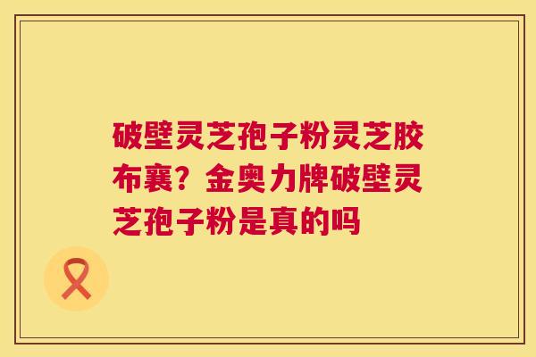 破壁灵芝孢子粉灵芝胶布襄?金奥力牌破壁灵芝孢子粉是真的吗 第1张 破壁灵芝孢子粉灵芝胶布襄?金奥力牌破壁灵芝孢子粉是真的吗 第1张