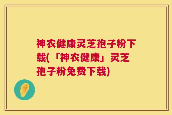 神农健康灵芝孢子粉下载(「神农健康」灵芝孢子粉免费下载) 第1张 神农健康灵芝孢子粉下载(「神农健康」灵芝孢子粉免费下载) 第1张