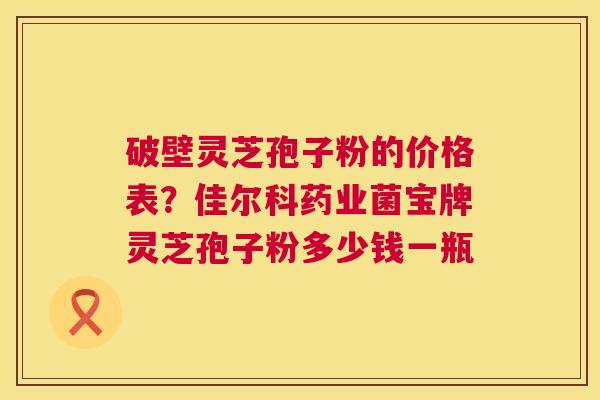 破壁灵芝孢子粉的价格表?佳尔科药业菌宝牌灵芝孢子粉多少钱一瓶 第1张 破壁灵芝孢子粉的价格表?佳尔科药业菌宝牌灵芝孢子粉多少钱一瓶 第1张