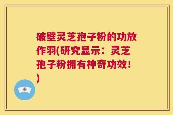 破壁灵芝孢子粉的功放作羽(研究显示：灵芝孢子粉拥有神奇功效！)  第1张