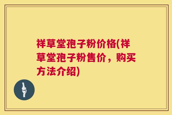 祥草堂孢子粉价格(祥草堂孢子粉售价,购买方法介绍) 第1张 祥草堂孢子粉价格(祥草堂孢子粉售价,购买方法介绍) 第1张