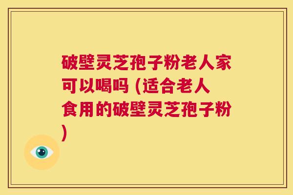 破壁灵芝孢子粉老人家可以喝吗 (适合老人食用的破壁灵芝孢子粉) 第1张 破壁灵芝孢子粉老人家可以喝吗 (适合老人食用的破壁灵芝孢子粉) 第1张