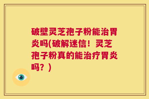 破壁灵芝孢子粉能治胃炎吗(破解迷信!灵芝孢子粉真的能治疗胃炎吗?) 第1张 破壁灵芝孢子粉能治胃炎吗(破解迷信!灵芝孢子粉真的能治疗胃炎吗?) 第1张