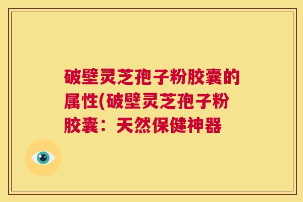 破壁灵芝孢子粉胶囊的属性(破壁灵芝孢子粉胶囊:天然保健神器 第1张 破壁灵芝孢子粉胶囊的属性(破壁灵芝孢子粉胶囊:天然保健神器 第1张