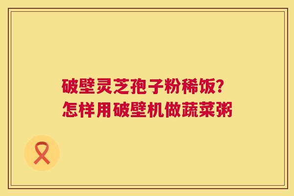 破壁灵芝孢子粉稀饭?怎样用破壁机做蔬菜粥 第1张 破壁灵芝孢子粉稀饭?怎样用破壁机做蔬菜粥 第1张