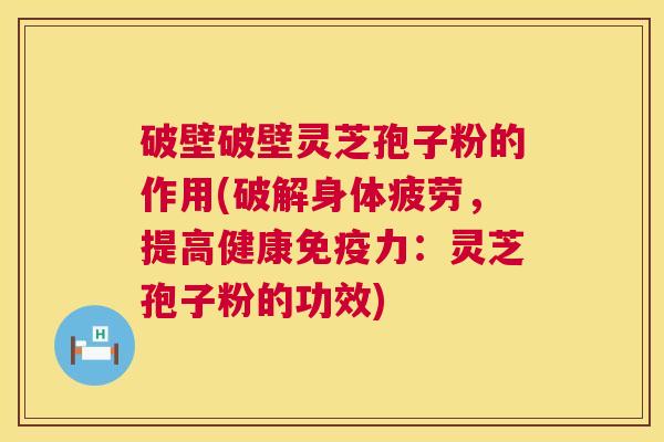 破壁破壁灵芝孢子粉的作用(破解身体疲劳，提高健康免疫力：灵芝孢子粉的功效)  第1张
