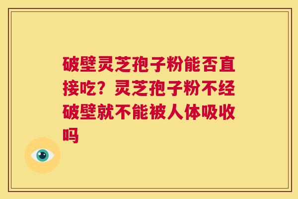 破壁灵芝孢子粉能否直接吃?灵芝孢子粉不经破壁就不能被人体吸收吗 第1张 破壁灵芝孢子粉能否直接吃?灵芝孢子粉不经破壁就不能被人体吸收吗 第1张