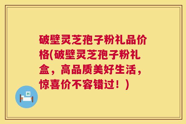 破壁灵芝孢子粉礼品价格(破壁灵芝孢子粉礼盒，高品质美好生活，惊喜价不容错过！)  第1张