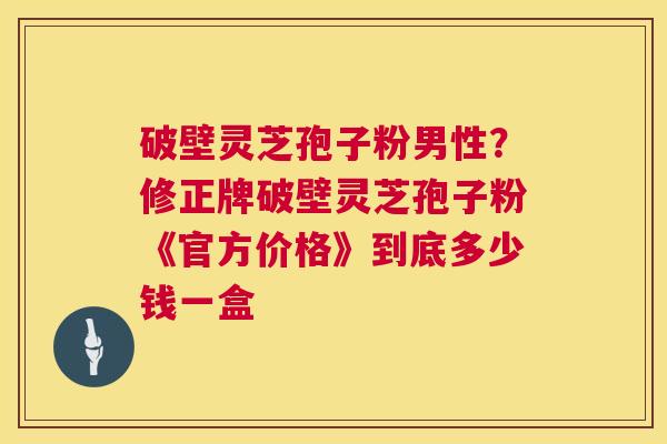 破壁灵芝孢子粉男性?修正牌破壁灵芝孢子粉《官方价格》到底多少钱一盒 第1张 破壁灵芝孢子粉男性?修正牌破壁灵芝孢子粉《官方价格》到底多少钱一盒 第1张