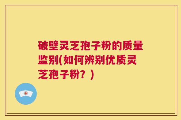 破壁灵芝孢子粉的质量监别(如何辨别优质灵芝孢子粉?) 第1张 破壁灵芝孢子粉的质量监别(如何辨别优质灵芝孢子粉?) 第1张