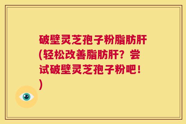破壁灵芝孢子粉脂肪肝(轻松改善脂肪肝?尝试破壁灵芝孢子粉吧!) 第1张 破壁灵芝孢子粉脂肪肝(轻松改善脂肪肝?尝试破壁灵芝孢子粉吧!) 第1张