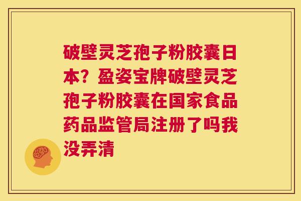 破壁灵芝孢子粉胶囊日本?盈姿宝牌破壁灵芝孢子粉胶囊在国家食品药品监管局注册了吗我没弄清 第1张 破壁灵芝孢子粉胶囊日本?盈姿宝牌破壁灵芝孢子粉胶囊在国家食品药品监管局注册了吗我没弄清 第1张