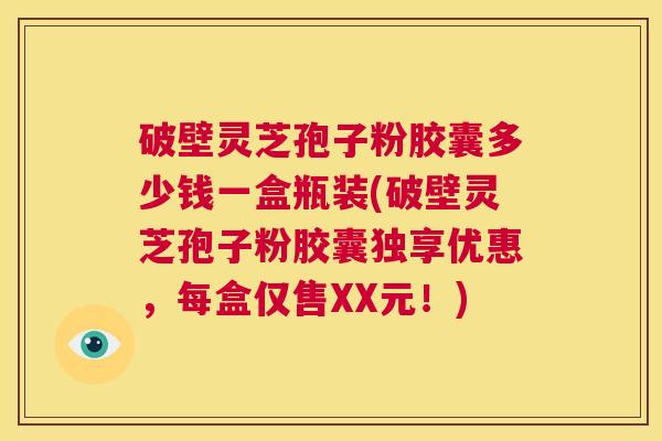 破壁灵芝孢子粉胶囊多少钱一盒瓶装(破壁灵芝孢子粉胶囊独享优惠，每盒仅售XX元！)  第1张