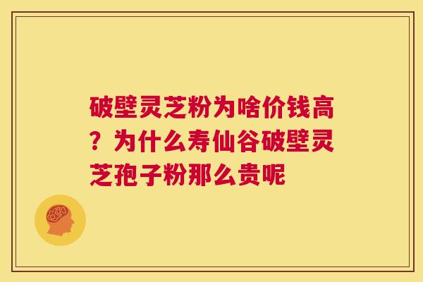破壁灵芝粉为啥价钱高？为什么寿仙谷破壁灵芝孢子粉那么贵呢  第1张