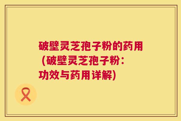 破壁灵芝孢子粉的药用 (破壁灵芝孢子粉：功效与药用详解)  第1张