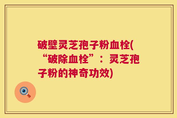 破壁灵芝孢子粉血栓(“破除血栓”:灵芝孢子粉的神奇功效) 第1张 破壁灵芝孢子粉血栓(“破除血栓”:灵芝孢子粉的神奇功效) 第1张