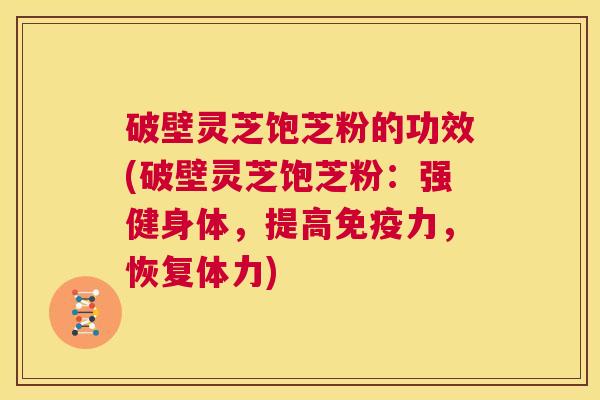 破壁灵芝饱芝粉的功效(破壁灵芝饱芝粉:强健身体,提高免疫力,恢复体力) 第1张 破壁灵芝饱芝粉的功效(破壁灵芝饱芝粉:强健身体,提高免疫力,恢复体力) 第1张