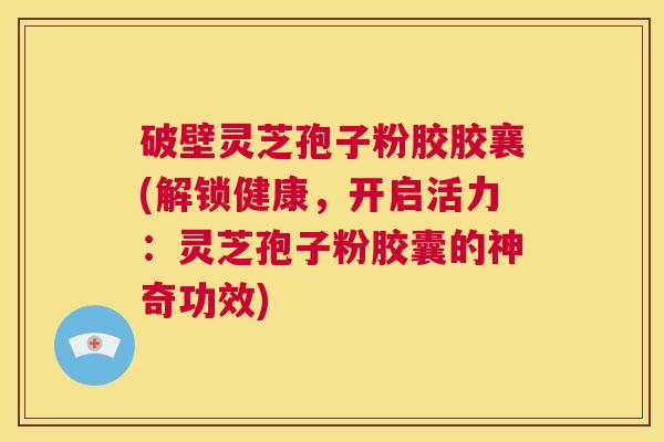 破壁灵芝孢子粉胶胶襄(解锁健康,开启活力:灵芝孢子粉胶囊的神奇功效) 第1张 破壁灵芝孢子粉胶胶襄(解锁健康,开启活力:灵芝孢子粉胶囊的神奇功效) 第1张