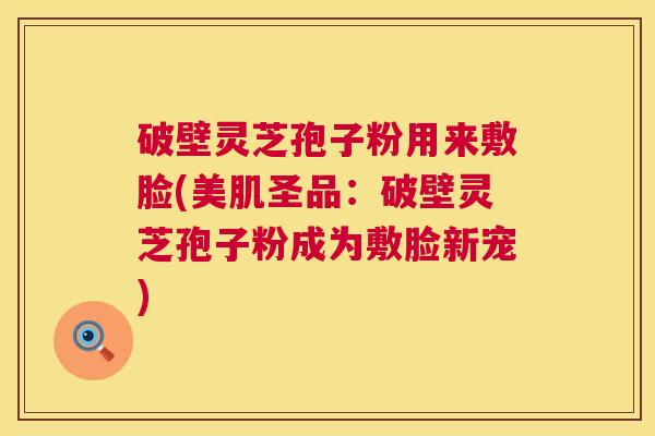 破壁灵芝孢子粉用来敷脸(美肌圣品：破壁灵芝孢子粉成为敷脸新宠)  第1张