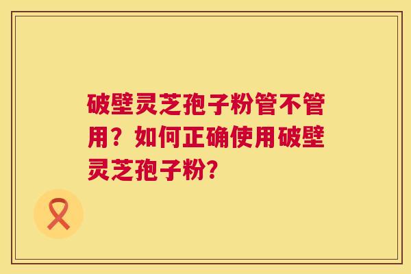 破壁灵芝孢子粉管不管用?如何正确使用破壁灵芝孢子粉? 第1张 破壁灵芝孢子粉管不管用?如何正确使用破壁灵芝孢子粉? 第1张
