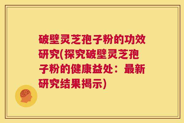 破壁灵芝孢子粉的功效研究(探究破壁灵芝孢子粉的健康益处:最新研究结果揭示) 第1张 破壁灵芝孢子粉的功效研究(探究破壁灵芝孢子粉的健康益处:最新研究结果揭示) 第1张