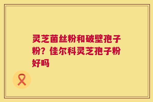 灵芝菌丝粉和破壁孢子粉?佳尔科灵芝孢子粉好吗 第1张 灵芝菌丝粉和破壁孢子粉?佳尔科灵芝孢子粉好吗 第1张