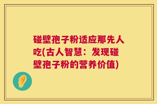 碰壁孢子粉适应那先人吃(古人智慧：发现碰壁孢子粉的营养价值)  第1张