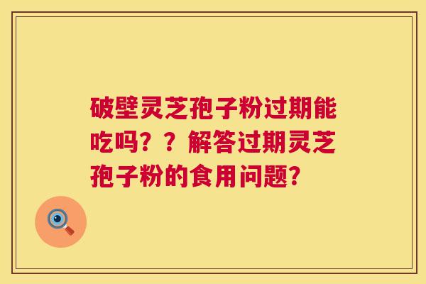 破壁灵芝孢子粉过期能吃吗？？解答过期灵芝孢子粉的食用问题？  第1张