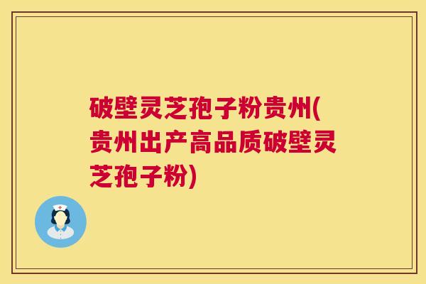破壁灵芝孢子粉贵州(贵州出产高品质破壁灵芝孢子粉)  第1张