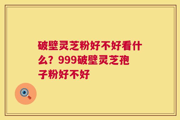 破壁灵芝粉好不好看什么?999破壁灵芝孢子粉好不好 第1张 破壁灵芝粉好不好看什么?999破壁灵芝孢子粉好不好 第1张