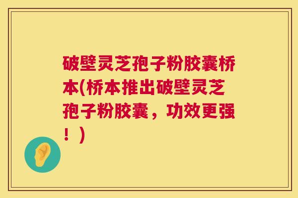 破壁灵芝孢子粉胶囊桥本(桥本推出破壁灵芝孢子粉胶囊,功效更强!) 第1张 破壁灵芝孢子粉胶囊桥本(桥本推出破壁灵芝孢子粉胶囊,功效更强!) 第1张