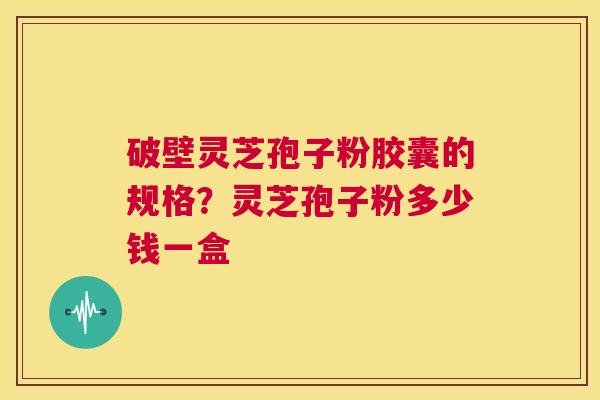 破壁灵芝孢子粉胶囊的规格?灵芝孢子粉多少钱一盒 第1张 破壁灵芝孢子粉胶囊的规格?灵芝孢子粉多少钱一盒 第1张