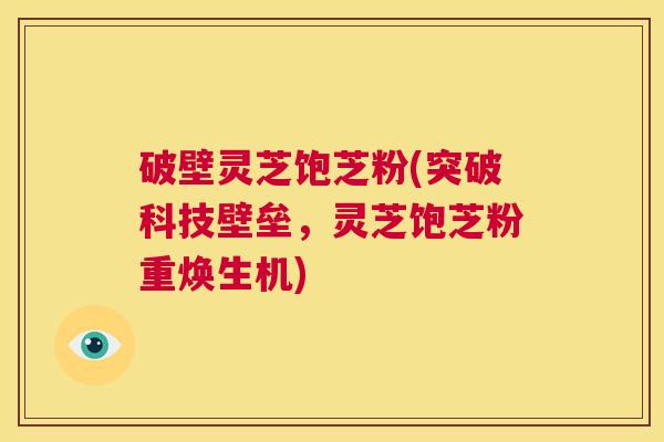 破壁灵芝饱芝粉(突破科技壁垒，灵芝饱芝粉重焕生机)  第1张