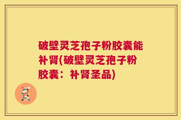破壁灵芝孢子粉胶囊能补肾(破壁灵芝孢子粉胶囊:补肾圣品) 第1张 破壁灵芝孢子粉胶囊能补肾(破壁灵芝孢子粉胶囊:补肾圣品) 第1张