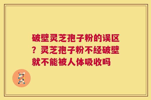 破壁灵芝孢子粉的误区?灵芝孢子粉不经破壁就不能被人体吸收吗 第1张 破壁灵芝孢子粉的误区?灵芝孢子粉不经破壁就不能被人体吸收吗 第1张