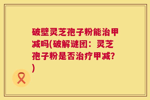破壁灵芝孢子粉能治甲减吗(破解谜团:灵芝孢子粉是否治疗甲减?) 第1张 破壁灵芝孢子粉能治甲减吗(破解谜团:灵芝孢子粉是否治疗甲减?) 第1张