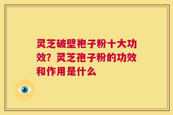 灵芝破壁袍子粉十大功效?灵芝孢子粉的功效和作用是什么 第1张 灵芝破壁袍子粉十大功效?灵芝孢子粉的功效和作用是什么 第1张