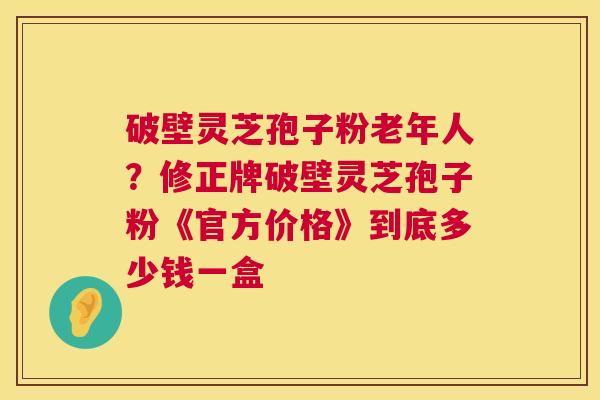 破壁灵芝孢子粉老年人?修正牌破壁灵芝孢子粉《官方价格》到底多少钱一盒 第1张 破壁灵芝孢子粉老年人?修正牌破壁灵芝孢子粉《官方价格》到底多少钱一盒 第1张