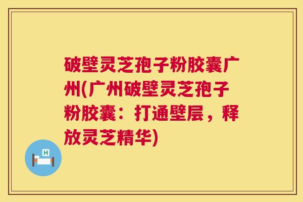 破壁灵芝孢子粉胶囊广州(广州破壁灵芝孢子粉胶囊:打通壁层,释放灵芝精华) 第1张 破壁灵芝孢子粉胶囊广州(广州破壁灵芝孢子粉胶囊:打通壁层,释放灵芝精华) 第1张