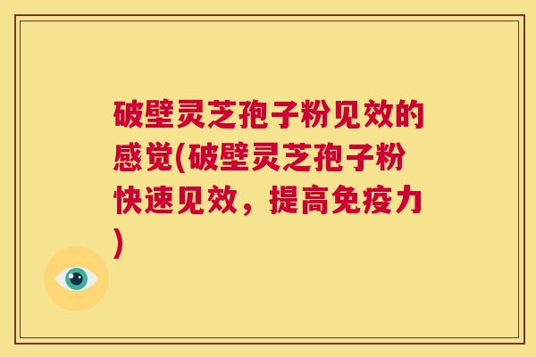 破壁灵芝孢子粉见效的感觉(破壁灵芝孢子粉快速见效，提高免疫力)  第1张
