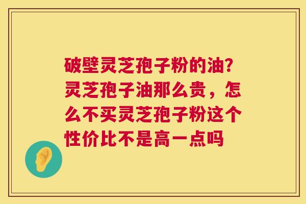 破壁灵芝孢子粉的油？灵芝孢子油那么贵，怎么不买灵芝孢子粉这个性价比不是高一点吗  第1张