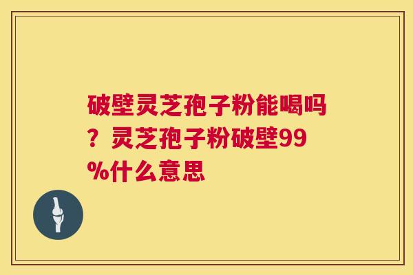 破壁灵芝孢子粉能喝吗?灵芝孢子粉破壁99%什么意思 第1张 破壁灵芝孢子粉能喝吗?灵芝孢子粉破壁99%什么意思 第1张