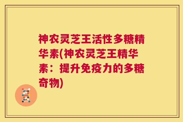 神农灵芝王活性多糖精华素(神农灵芝王精华素:提升免疫力的多糖奇物) 第1张 神农灵芝王活性多糖精华素(神农灵芝王精华素:提升免疫力的多糖奇物) 第1张
