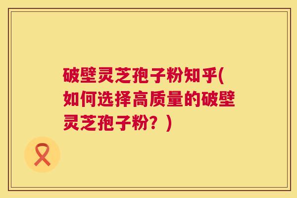 破壁灵芝孢子粉知乎(如何选择高质量的破壁灵芝孢子粉?) 第1张 破壁灵芝孢子粉知乎(如何选择高质量的破壁灵芝孢子粉?) 第1张