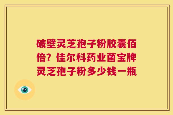 破壁灵芝孢子粉胶囊佰倍?佳尔科药业菌宝牌灵芝孢子粉多少钱一瓶 第1张 破壁灵芝孢子粉胶囊佰倍?佳尔科药业菌宝牌灵芝孢子粉多少钱一瓶 第1张